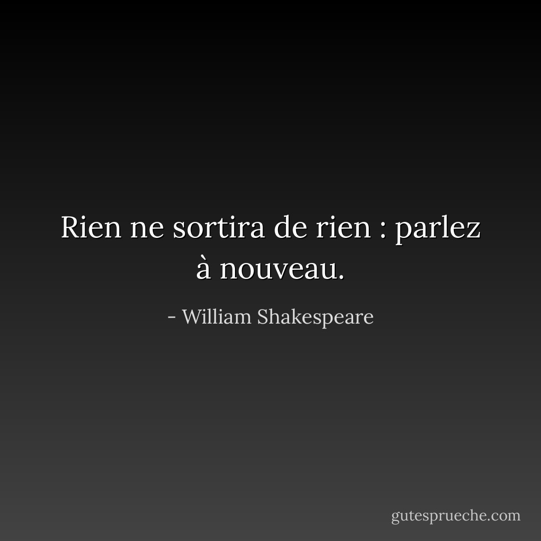 Rien ne sortira de rien : parlez à nouveau. - William Shakespeare