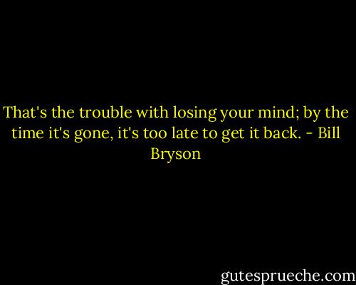 That's the trouble with losing your mind; by the time it's gone, it's too late to get it back. - Bill Bryson