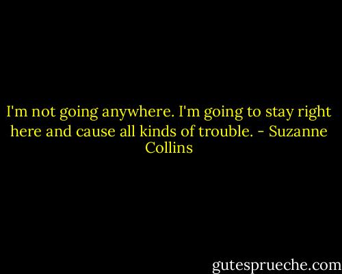 ‎I'm not going anywhere. I'm going to stay right here and cause all kinds of trouble. - Suzanne Collins