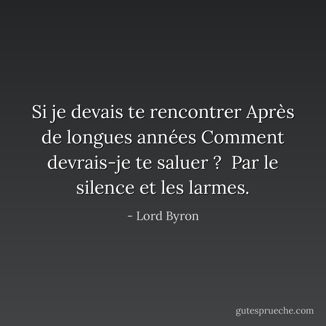 Si je devais te rencontrer<br />Après de longues années<br />Comment devrais-je te saluer ? <br />Par le silence et les larmes. - Lord Byron