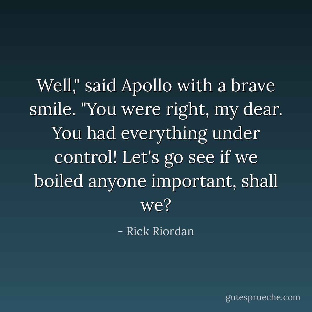 Well," said Apollo with a brave smile. "You were right, my dear. You had everything under control! Let's go see if we boiled anyone important, shall we? - Rick Riordan