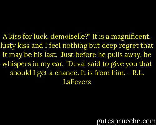 A kiss for luck, demoiselle?"<br />It is a magnificent, lusty kiss and I feel nothing but deep regret that it may be his last.<br /> Just before he pulls away, he whispers in my ear. "Duval said to give you that should I get a chance. It is from him. - R.L. LaFevers