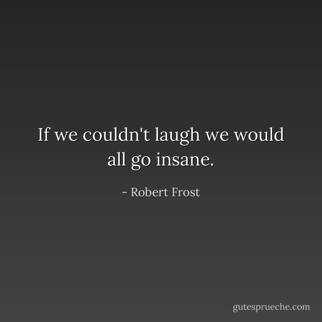 If we couldn't laugh we would all go insane. - Robert Frost