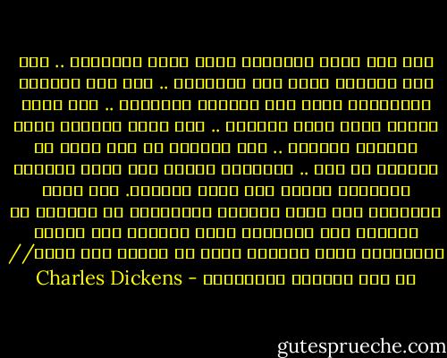 إنه كان أحسن الأزمان وكان أسوأ الأزمان .. كان عصر الحكمة وكان عصر الجهالة .. كان عهد اليقين والإيمان وكان عهد الحيرة والشكوك .. كان أوان النور وكان أوان الظلام .. كان ربيع الرجاء وكان زمهرير القنوط .. بين أيدينا كل شيء وليس في أيدينا أي شيء .. وسبيلنا جميعا إلى سماء عليين، وسبيلنا جميعا إلى قرار الجحيم. تلك أيام كأيامنا هذه التي يوصينا الصاخبون من ثقاتها أن نأخذها على علاتها، والا نذكرها إلا بصيغة المبالغة فيما اشتملت عليه من طيبات ومن آفات // في زمن الثورة الفرنسية - Charles Dickens