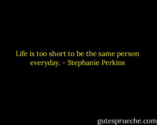 Life is too short to be the same person everyday. - Stephanie Perkins