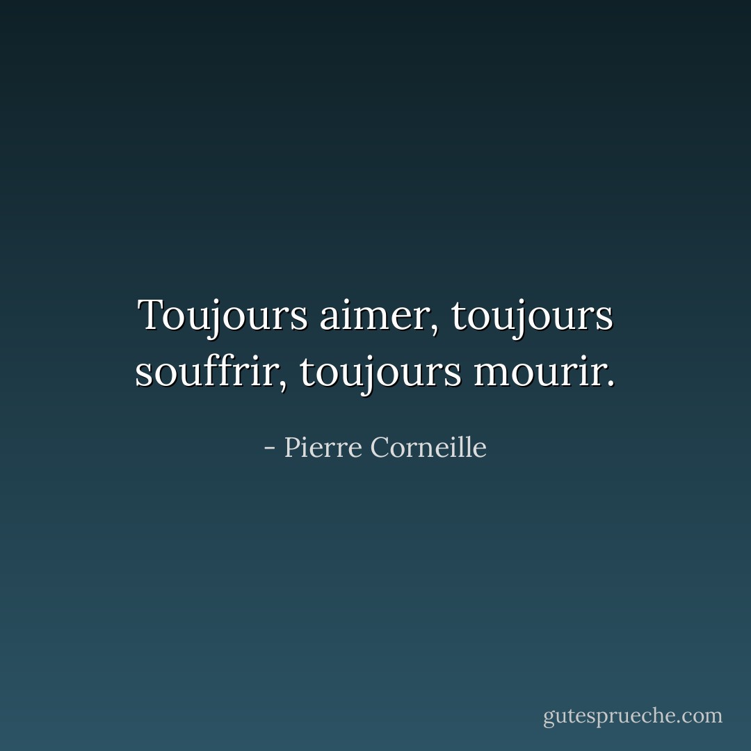 Toujours aimer, toujours souffrir, toujours mourir. - Pierre Corneille