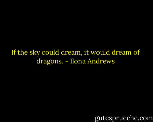 If the sky could dream, it would dream of dragons. - Ilona Andrews
