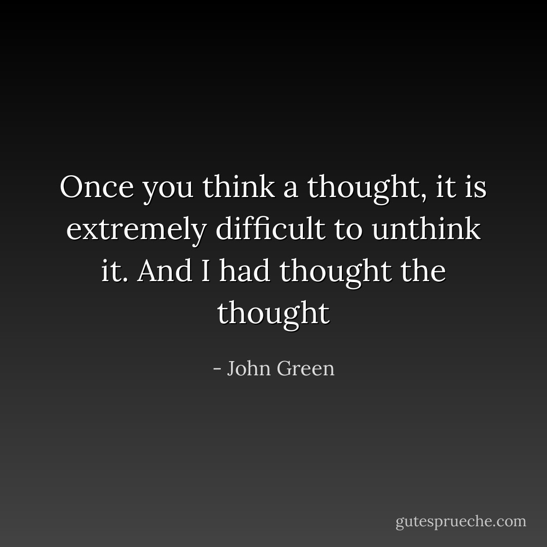 Once you think a thought, it is extremely difficult to unthink it. And I had thought the thought - John Green