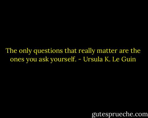 The only questions that really matter are the ones you ask yourself. - Ursula K. Le Guin