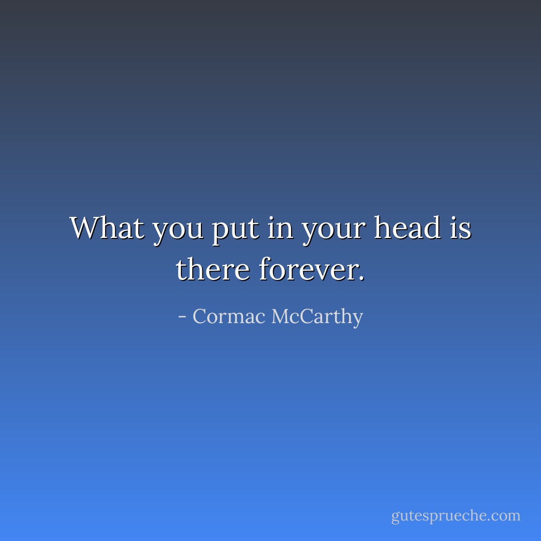 What you put in your head is there forever. - Cormac McCarthy