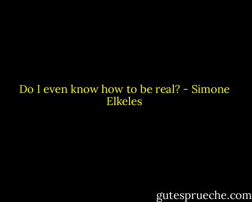 Do I even know how to be real? - Simone Elkeles