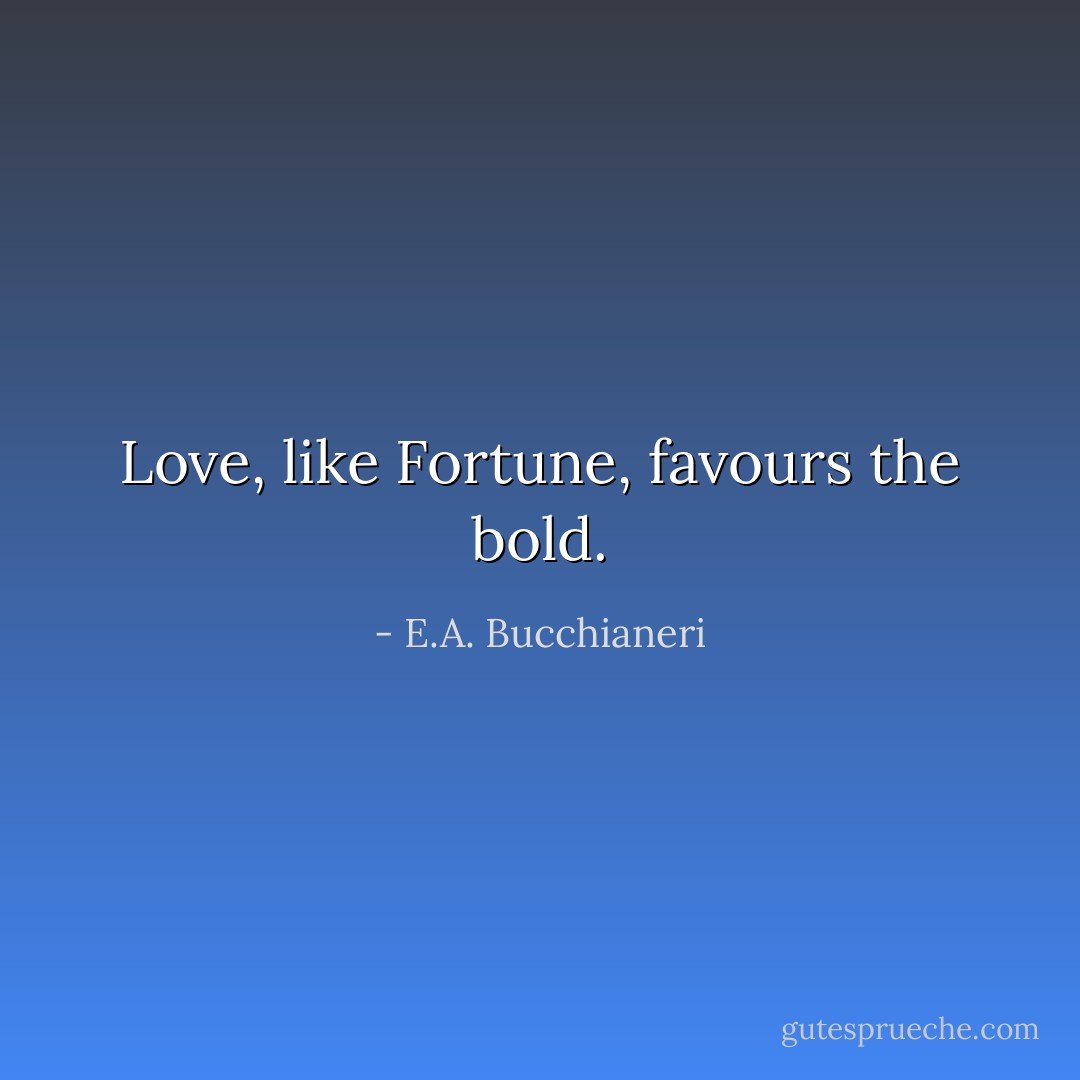 Love, like Fortune, favours the bold. - E.A. Bucchianeri