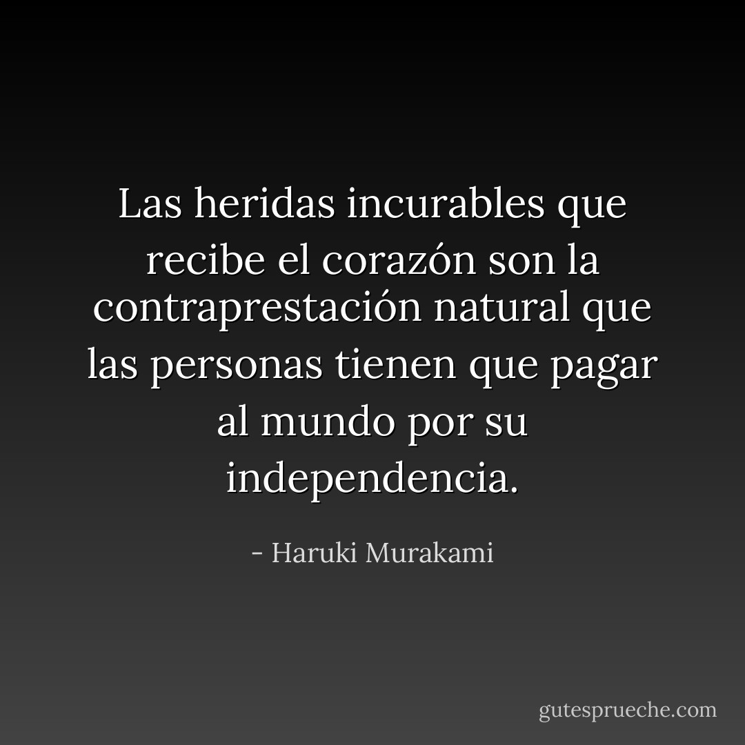 Las heridas incurables que recibe el corazón son la contraprestación natural que las personas tienen que pagar al mundo por su independencia. - Haruki Murakami