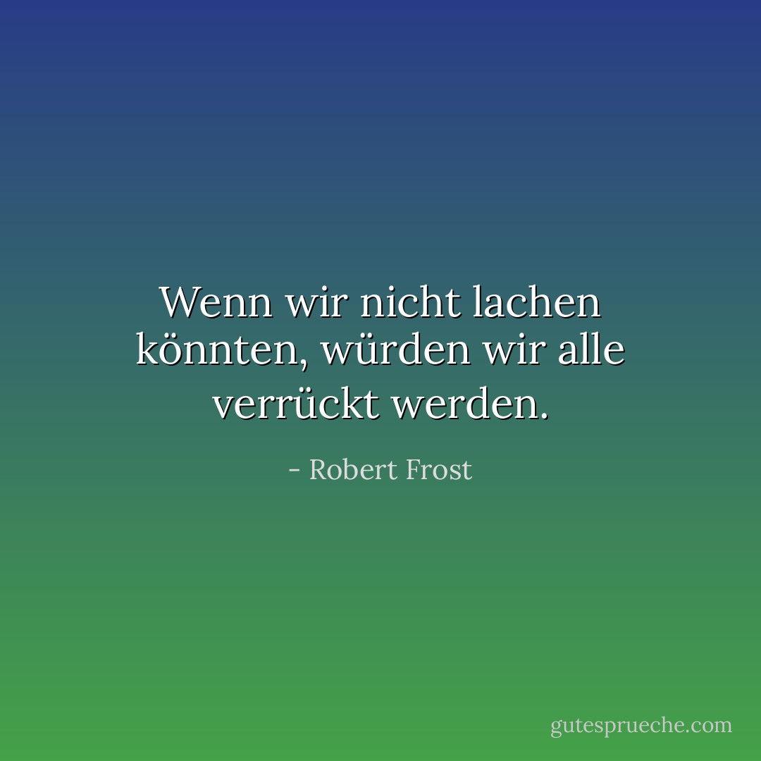 Wenn wir nicht lachen könnten, würden wir alle verrückt werden. - Robert Frost<
