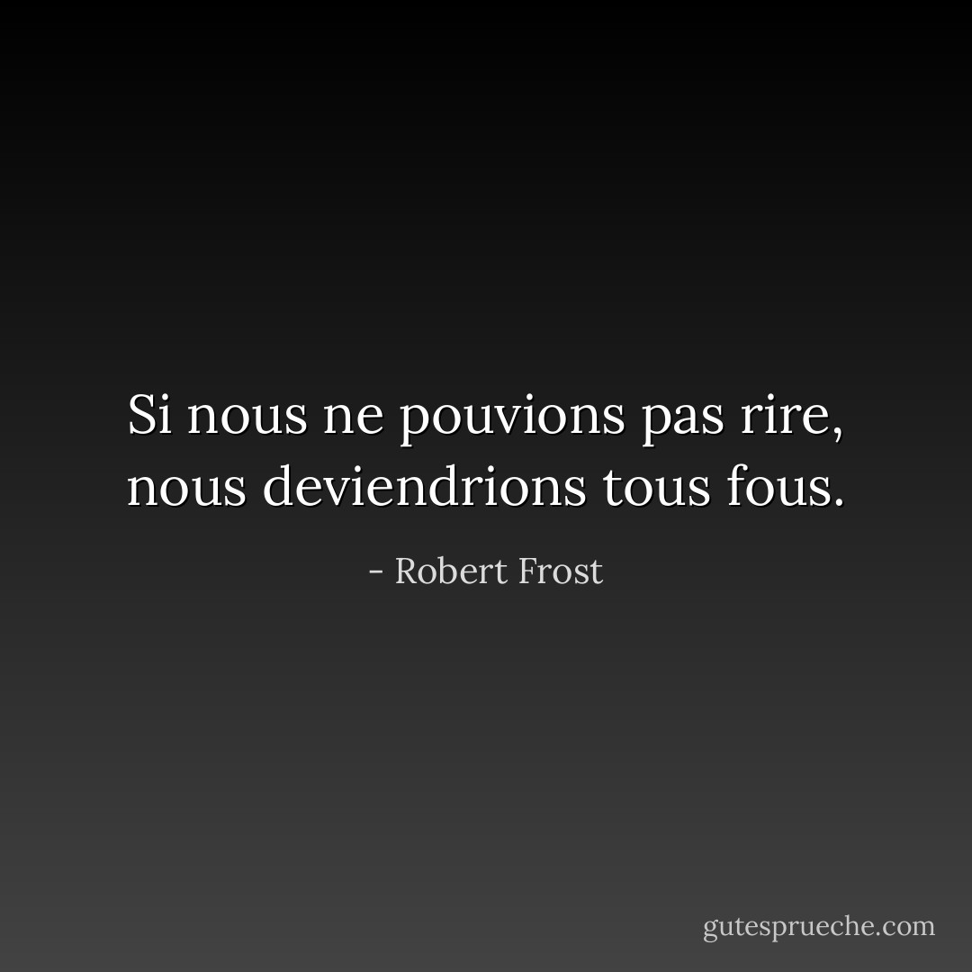 Si nous ne pouvions pas rire, nous deviendrions tous fous. - Robert Frost