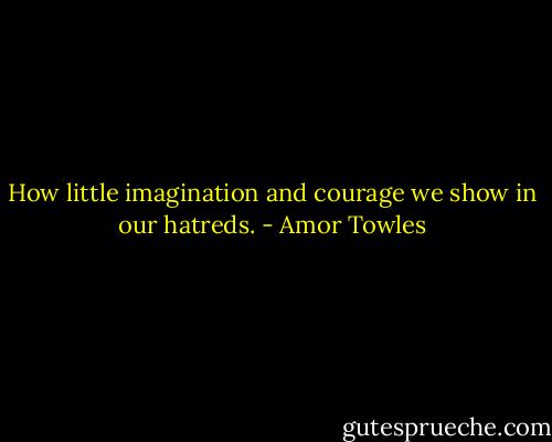 How little imagination and courage we show in our hatreds. - Amor Towles
