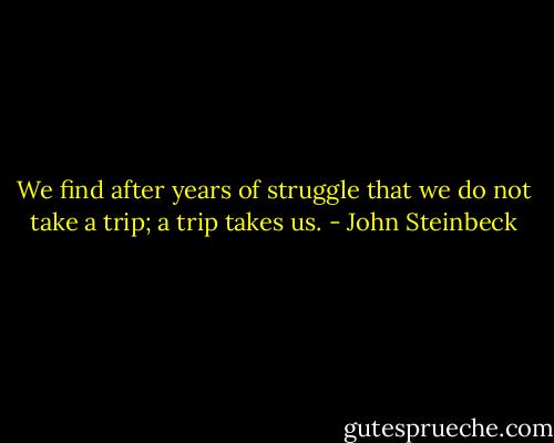 We find after years of struggle that we do not take a trip; a trip takes us. - John Steinbeck