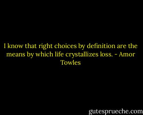 I know that right choices by definition are the means by which life crystallizes loss. - Amor Towles