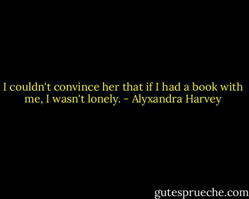 I couldn't convince her that if I had a book with me, I wasn't lonely. - Alyxandra Harvey