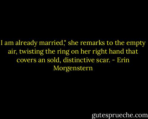 I am already married," she remarks to the empty air, twisting the ring on her right hand that covers an sold, distinctive scar. - Erin Morgenstern