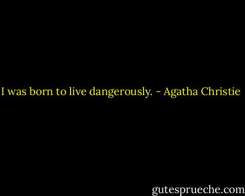 I was born to live dangerously. - Agatha Christie