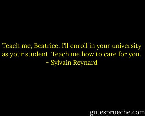 Teach me, Beatrice. I'll enroll in your university as your student. Teach me how to care for you. - Sylvain Reynard