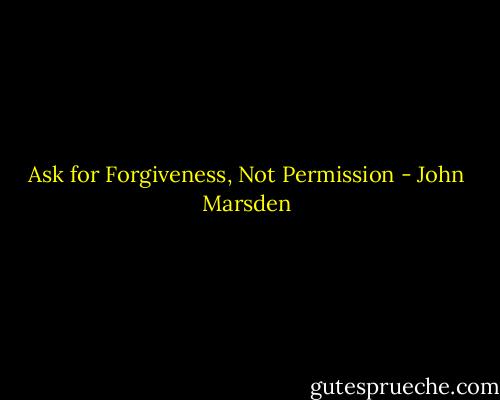 Ask for Forgiveness, Not Permission - John Marsden