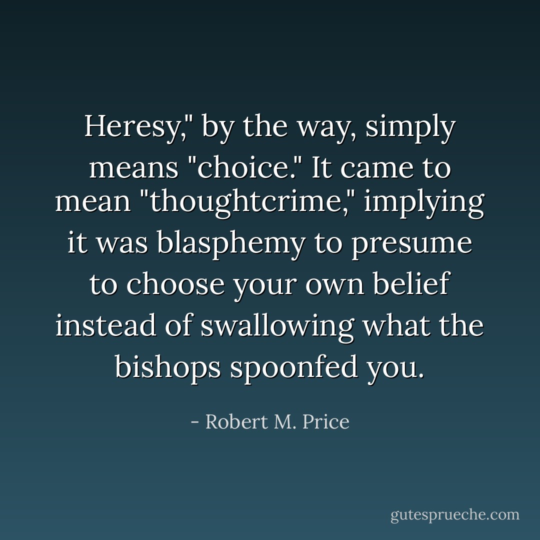 Heresy," by the way, simply means "choice." It came to mean "thoughtcrime," implying it was blasphemy to presume to choose your own belief instead of swallowing what the bishops spoonfed you. - Robert M. Price