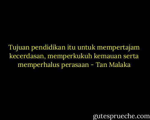 Tujuan pendidikan itu untuk mempertajam kecerdasan, memperkukuh kemauan serta memperhalus perasaan - Tan Malaka