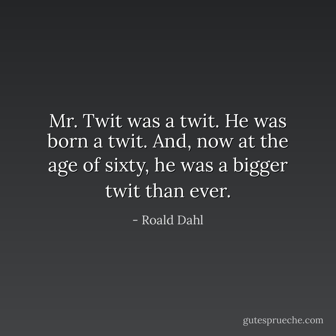Mr. Twit was a twit. He was born a twit. And, now at the age of sixty, he was a bigger twit than ever. - Roald Dahl