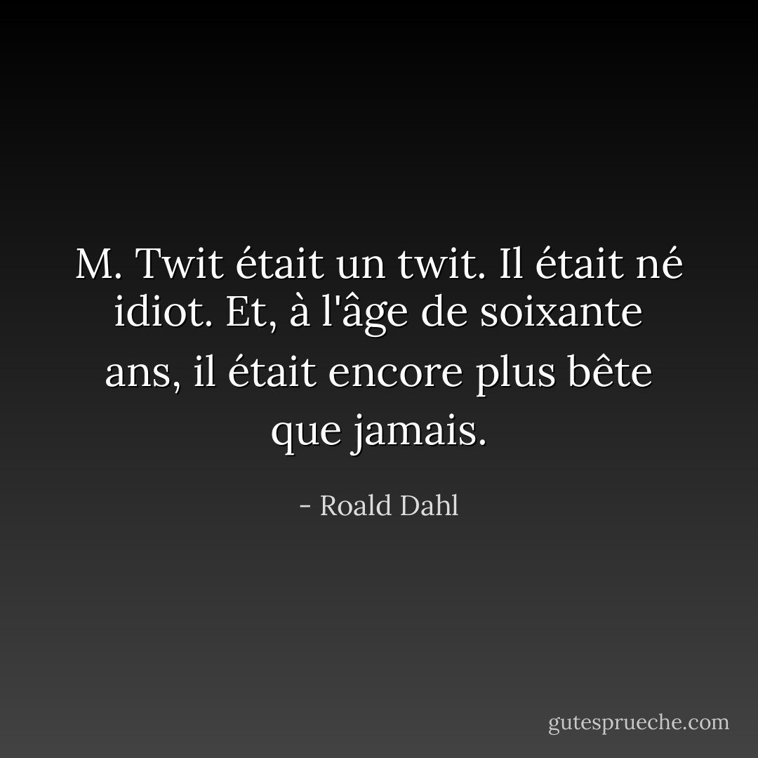 M. Twit était un twit. Il était né idiot. Et, à l'âge de soixante ans, il était encore plus bête que jamais. - Roald Dahl