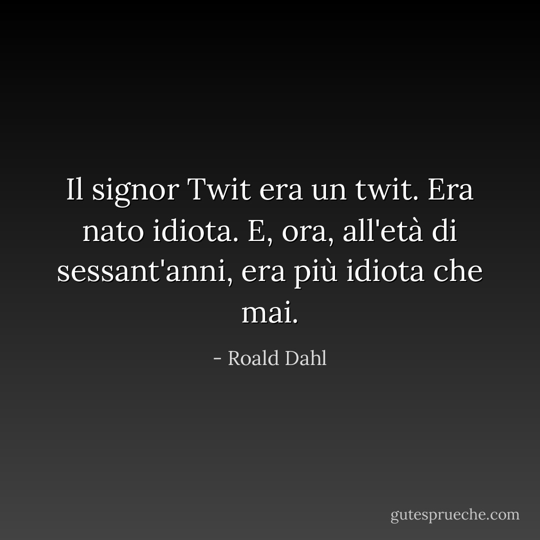 Il signor Twit era un twit. Era nato idiota. E, ora, all'età di sessant'anni, era più idiota che mai. - Roald Dahl