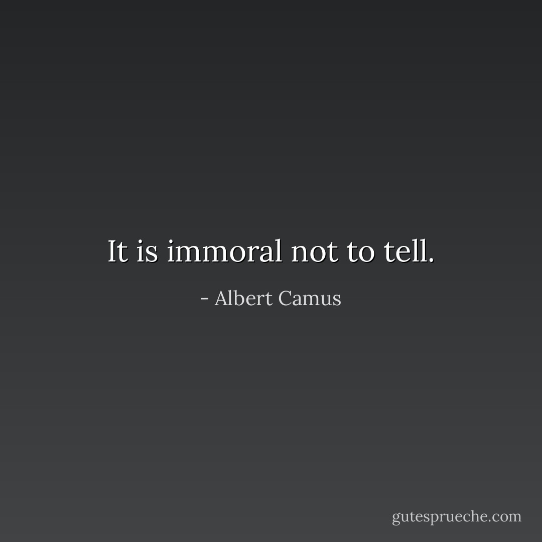 It is immoral not to tell. - Albert Camus