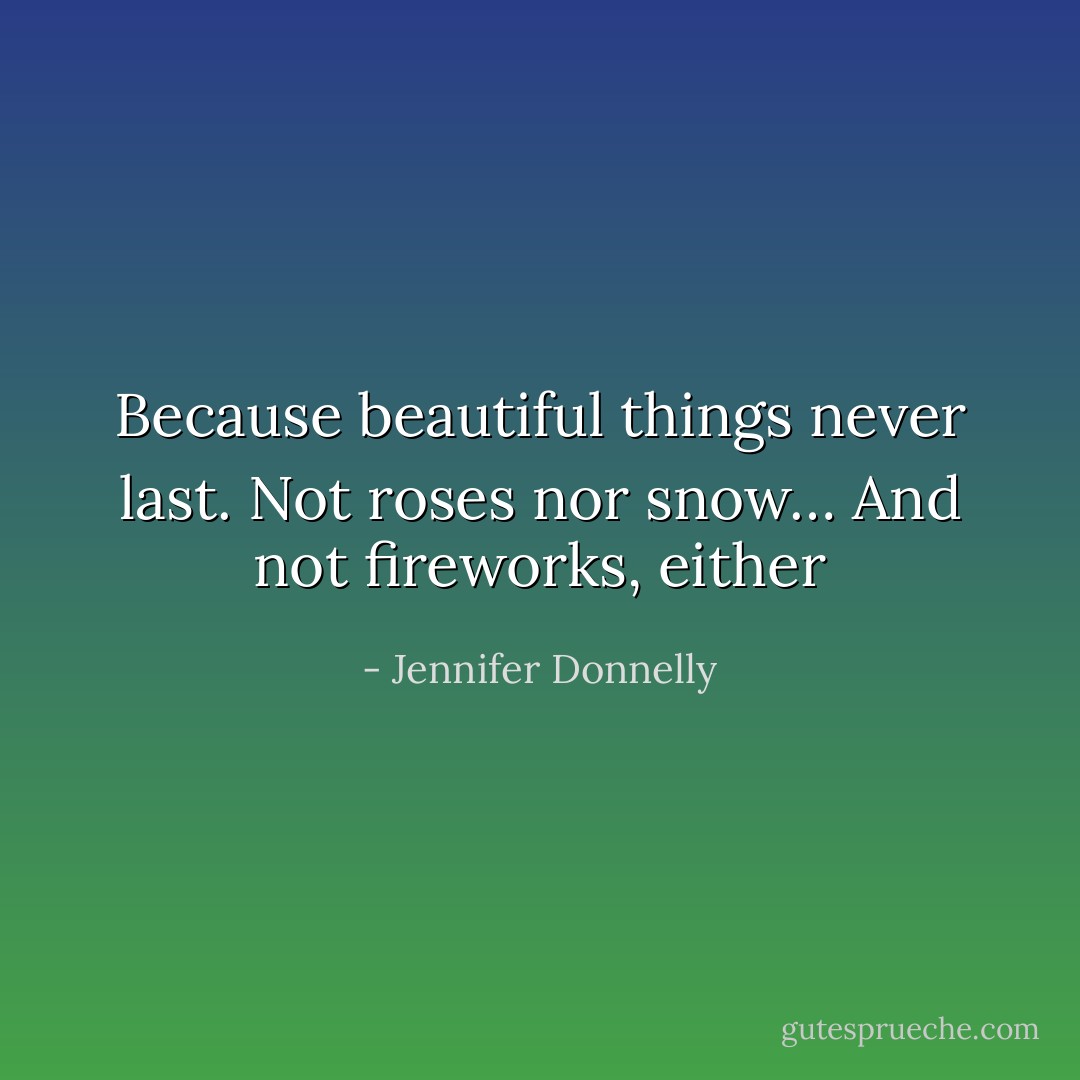 Because beautiful things never last. Not roses nor snow… And not fireworks, either - Jennifer Donnelly
