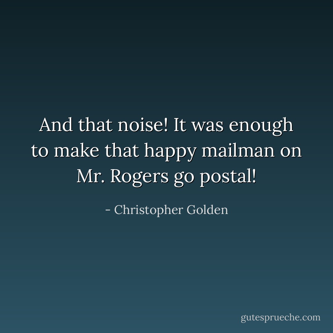And that noise! It was enough to make that happy mailman on Mr. Rogers go postal! - Christopher Golden