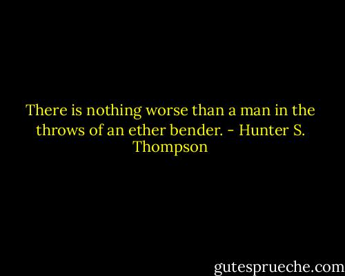 There is nothing worse than a man in the throws of an ether bender. - Hunter S. Thompson
