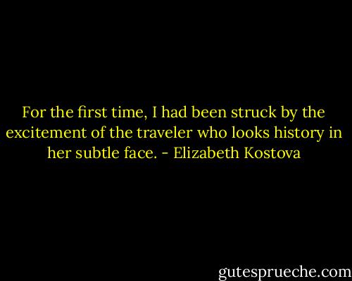 For the first time, I had been struck by the excitement of the traveler who looks history in her subtle face. - Elizabeth Kostova