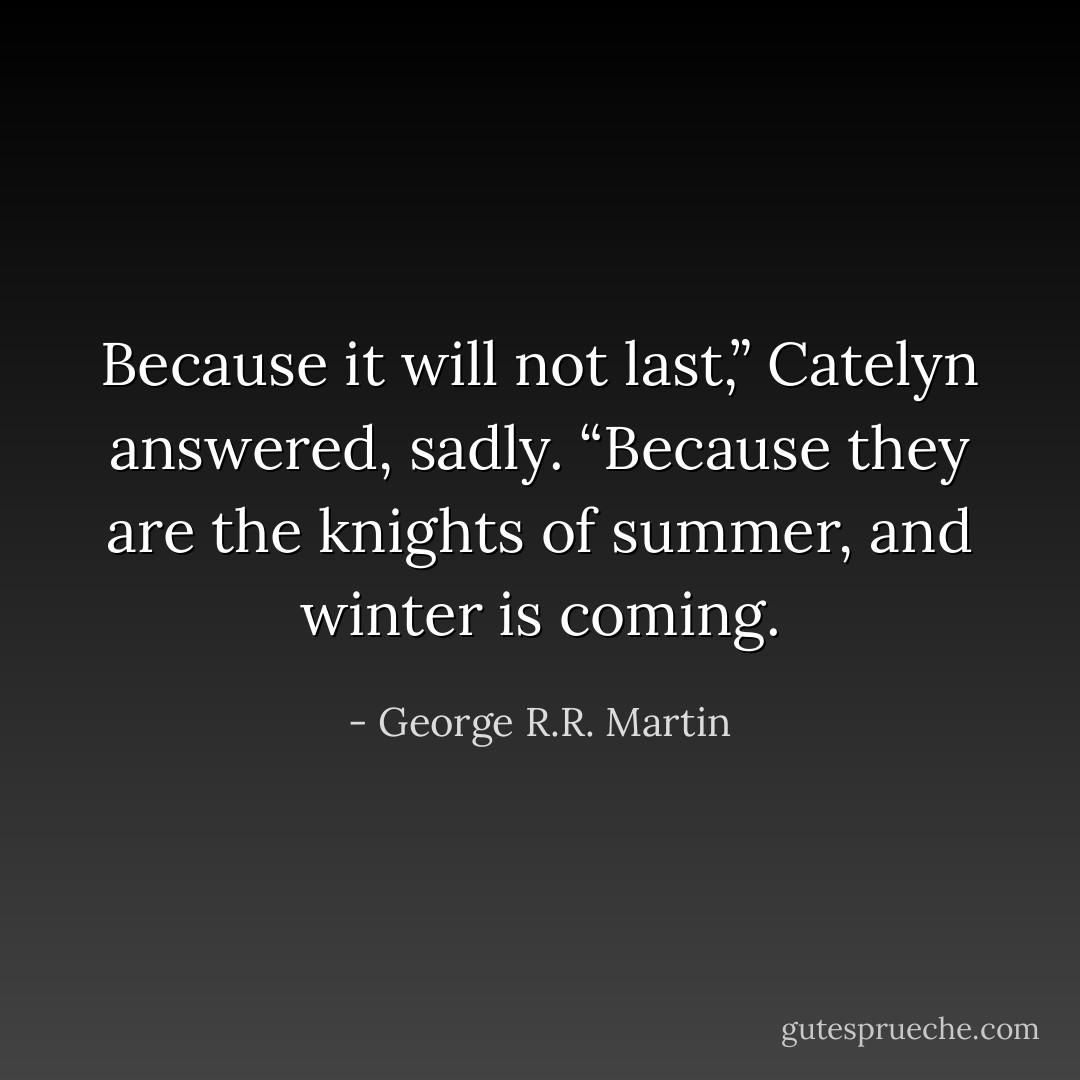 Because it will not last,” Catelyn answered, sadly. “Because they are the knights of summer, and winter is coming. - George R.R. Martin