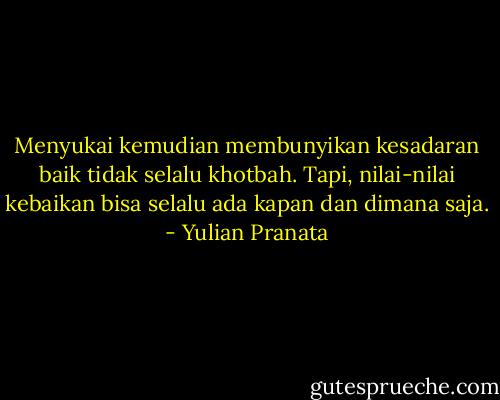 Menyukai kemudian membunyikan kesadaran baik tidak selalu khotbah. Tapi, nilai-nilai kebaikan bisa selalu ada kapan dan dimana saja. - Yulian Pranata