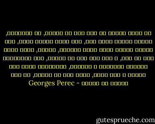 في بادئ الأمر لا غير نوع من التعب, من الإرهاق, كأنما تنتبه فجأه أنك, منذ فتره طويله جداً, منذ ساعات عديده فرسة وعكه مراوغه, مخدره, تكاد تكون دون أي وجع, و رغم ذلك فهي لا تحتمل, ذلك الانطباع المفرط العذوبه و الخانق, الإنطباع بأنك دون عضلات و دون عظام, بأنك كيس من الجبس, في قلب أكياس من الجبس - Georges Perec