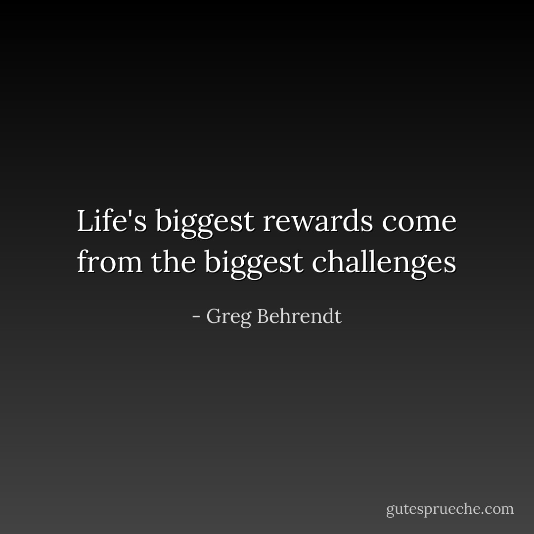 Life's biggest rewards come from the biggest challenges - Greg Behrendt