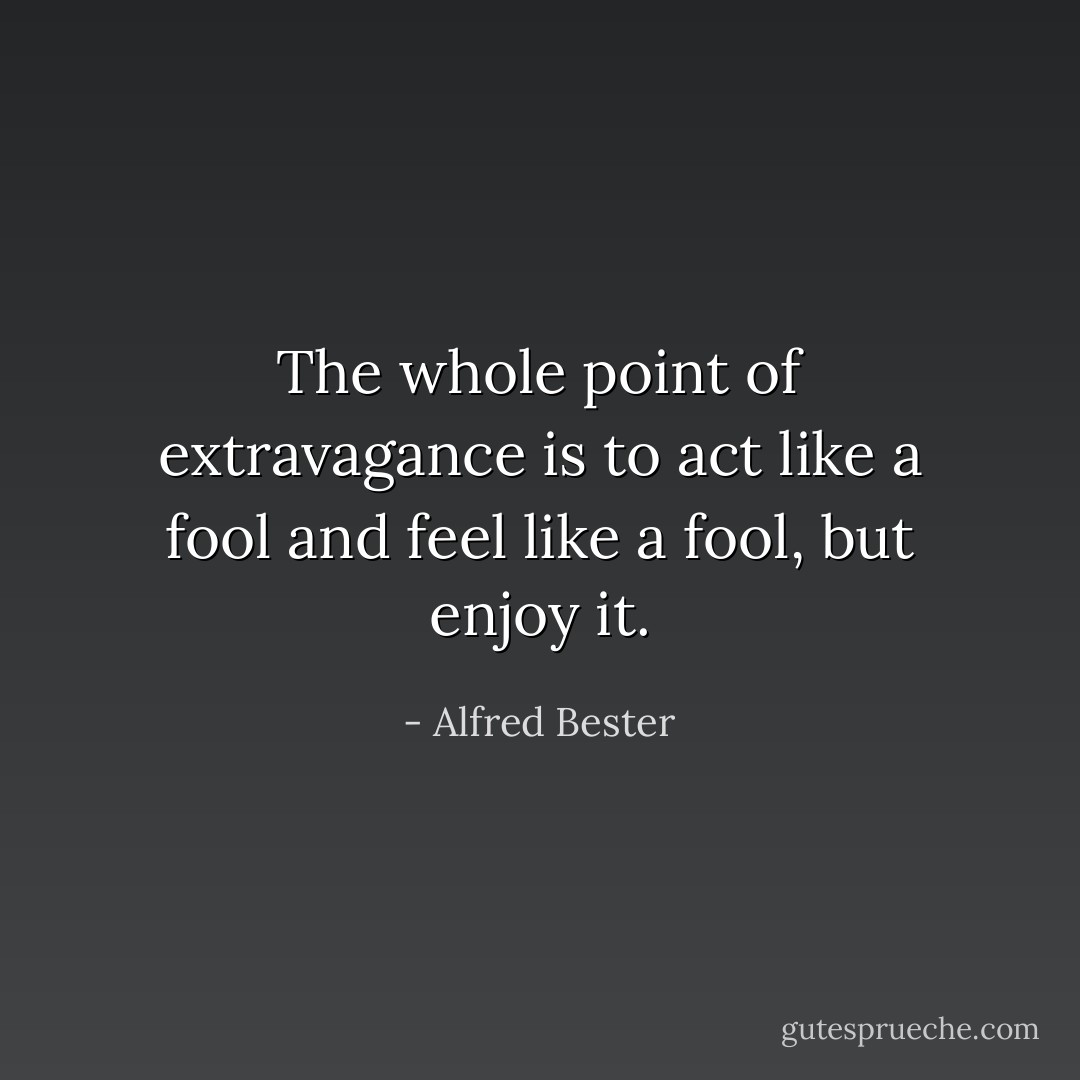 The whole point of extravagance is to act like a fool and feel like a fool, but enjoy it. - Alfred Bester