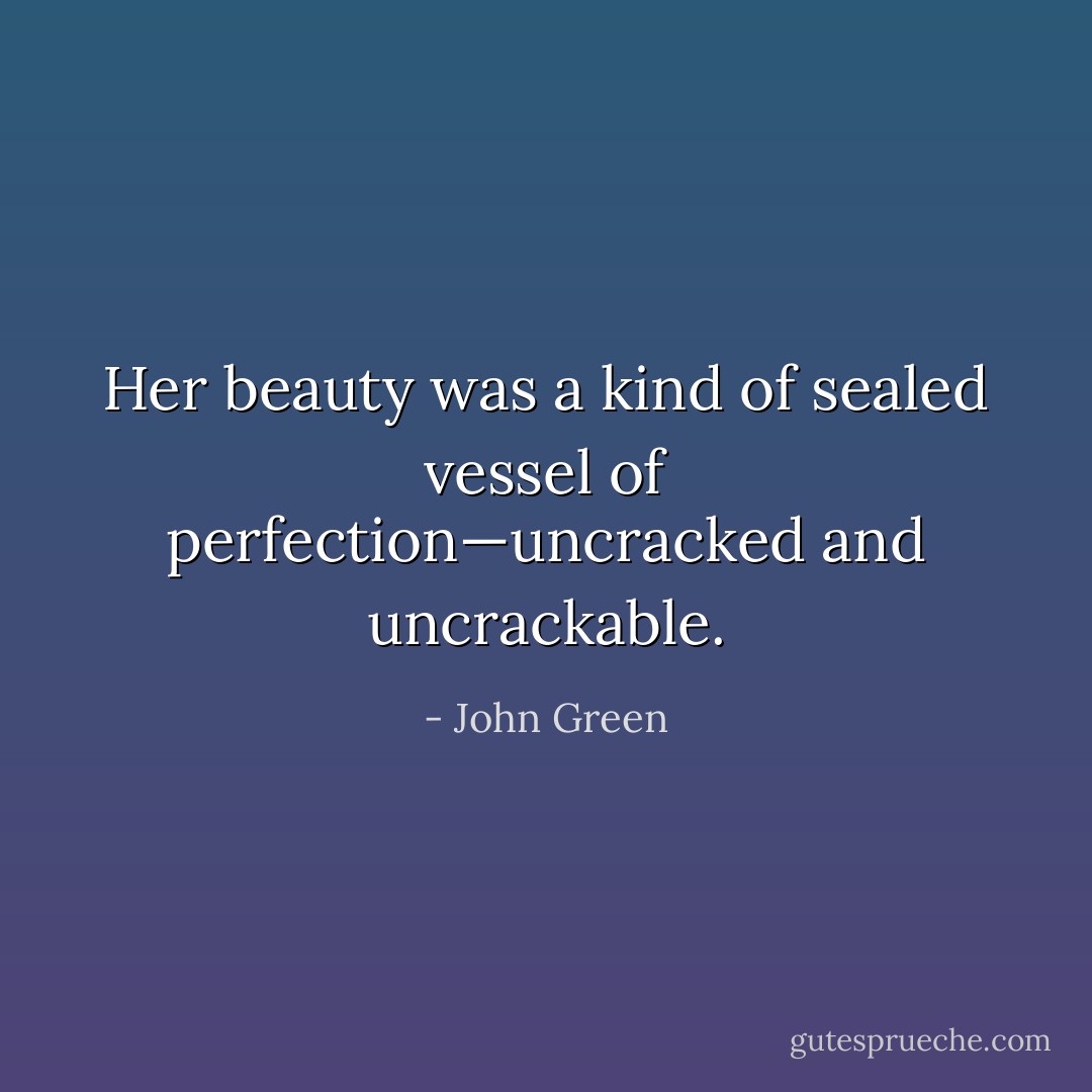 Her beauty was a kind of sealed vessel of perfection—uncracked and uncrackable. - John Green