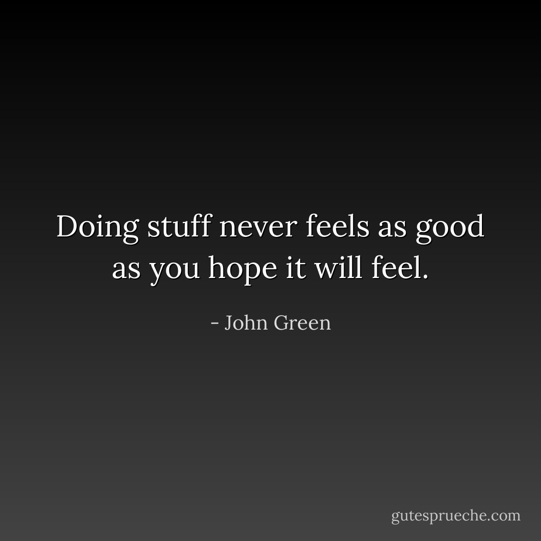 Doing stuff never feels as good as you hope it will feel. - John Green