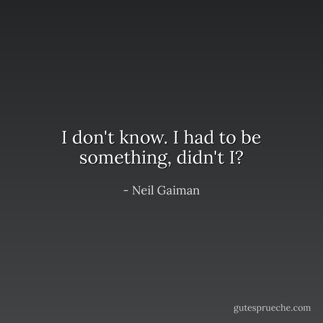 I don't know. I had to be something, didn't I? - Neil Gaiman