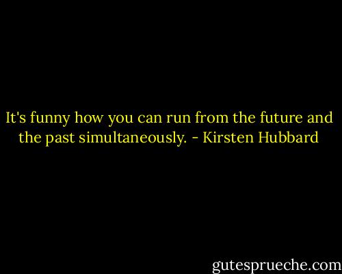 It's funny how you can run from the future and the past simultaneously. - Kirsten Hubbard