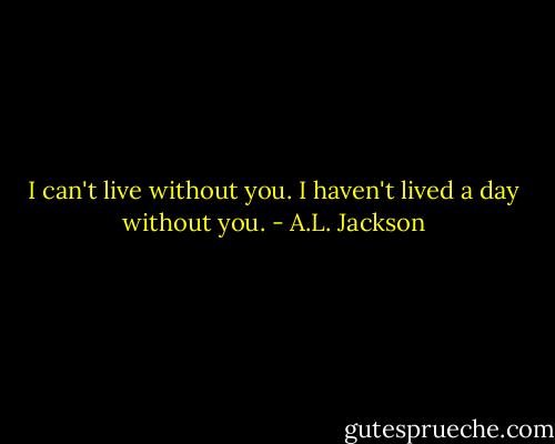 I can't live without you. I haven't lived a day without you. - A.L. Jackson