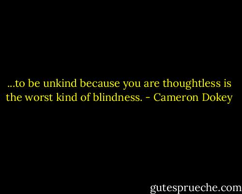 ...to be unkind because you are thoughtless is the worst kind of blindness. - Cameron Dokey