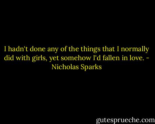 I hadn't done any of the things that I normally did with girls, yet somehow I'd fallen in love. - Nicholas Sparks