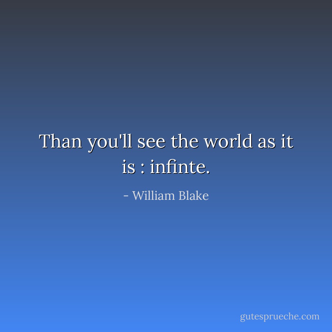 Than you'll see the world as it is : infinte. - William Blake